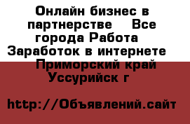 Онлайн бизнес в партнерстве. - Все города Работа » Заработок в интернете   . Приморский край,Уссурийск г.